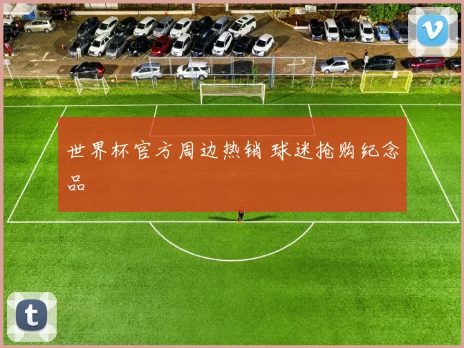 世界杯官方周边热销 球迷抢购纪念品