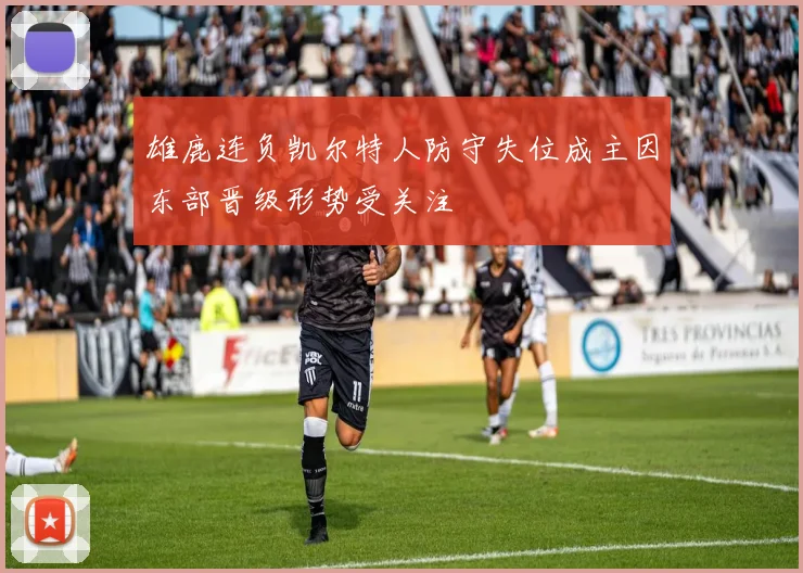 雄鹿连负凯尔特人防守失位成主因东部晋级形势受关注