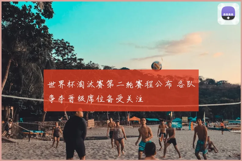 世界杯淘汰赛第二轮赛程公布 各队争夺晋级席位备受关注