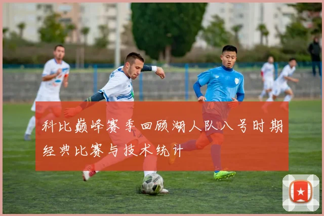 科比巅峰赛季回顾湖人队八号时期经典比赛与技术统计