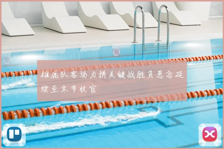 雄鹿队客场力拼关键战胜负悬念延续至末节收官