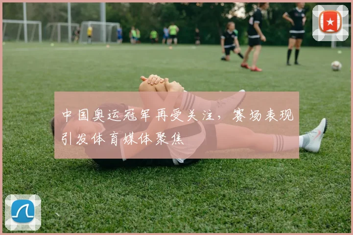 中国奥运冠军再受关注,赛场表现引发体育媒体聚焦
