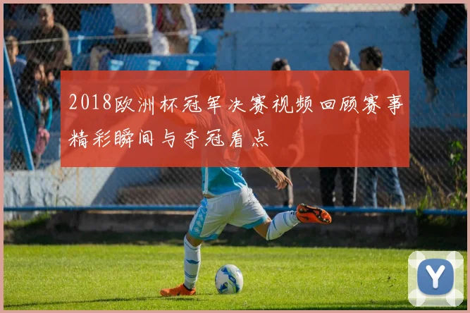 2018欧洲杯冠军决赛视频回顾赛事精彩瞬间与夺冠看点