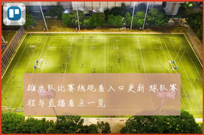 雄鹿队比赛线观看入口更新 球队赛程与直播看点一览