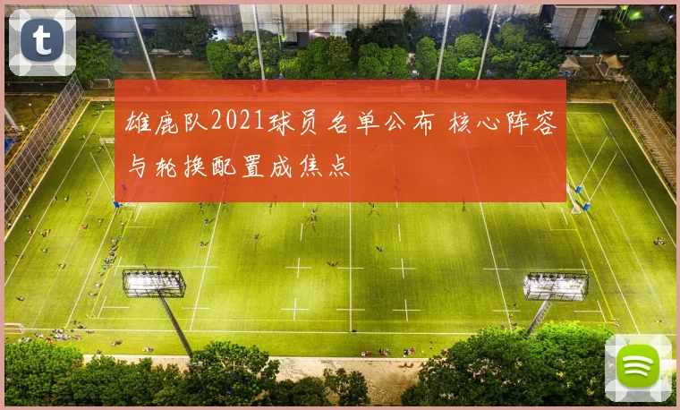 雄鹿队2021球员名单公布 核心阵容与轮换配置成焦点