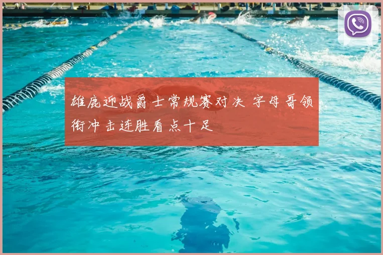 雄鹿迎战爵士常规赛对决 字母哥领衔冲击连胜看点十足