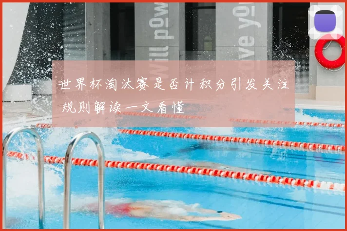 世界杯淘汰赛是否计积分引发关注 规则解读一文看懂