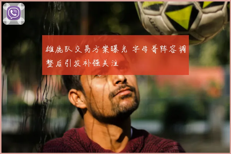 雄鹿队交易方案曝光 字母哥阵容调整后引发补强关注