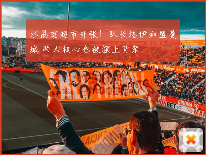 水晶宫超市开张！队长格伊加盟曼城 两大核心也被摆上货架