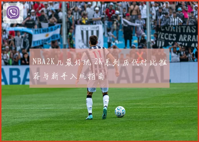 NBA2K几最好玩 2K系列历代对比推荐与新手入坑指南