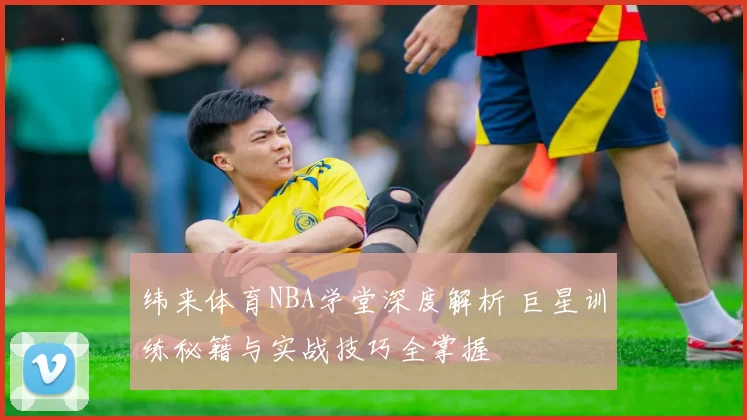 纬来体育NBA学堂深度解析 巨星训练秘籍与实战技巧全掌握