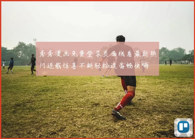 秀秀漫画免费登录页面线看最新热门连载惊喜不断轻松追番畅快嗨